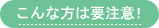 こんな方は要注意!